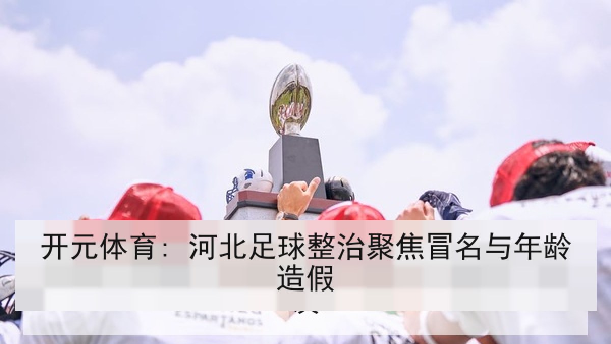 开元体育: 河北足球整治聚焦冒名与年龄造假