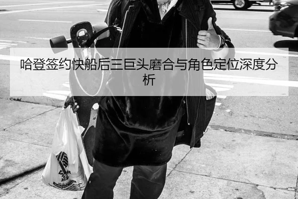 哈登签约快船后三巨头磨合与角色定位深度分析