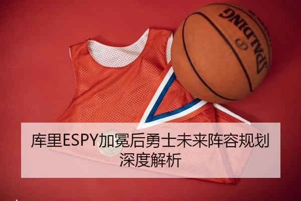 库里ESPY加冕后勇士未来阵容规划深度解析