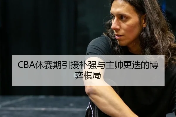 CBA休赛期引援补强与主帅更迭的博弈棋局