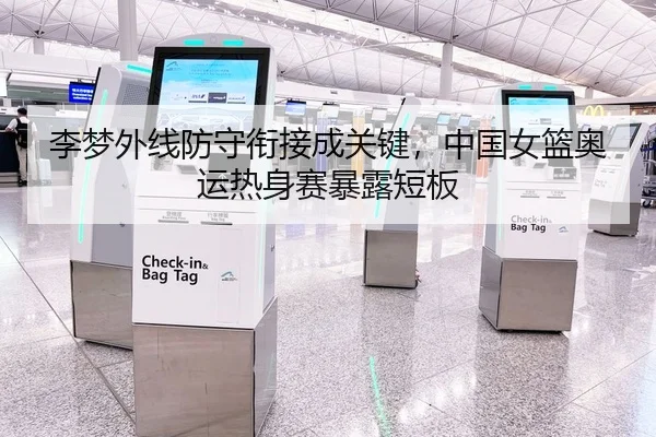 李梦外线防守衔接成关键，中国女篮奥运热身赛暴露短板