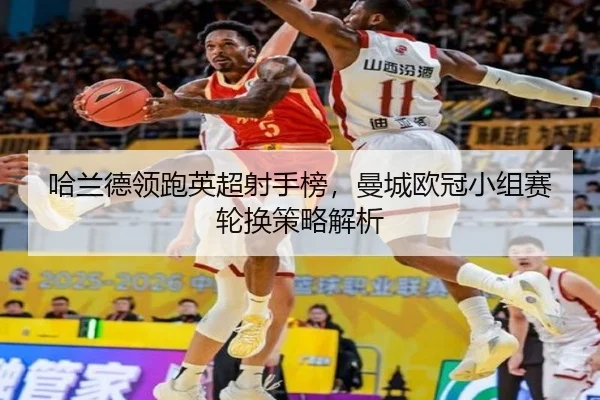 哈兰德领跑英超射手榜，曼城欧冠小组赛轮换策略解析