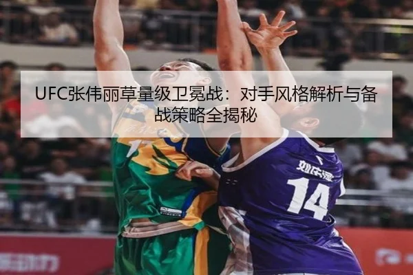 UFC张伟丽草量级卫冕战：对手风格解析与备战策略全揭秘