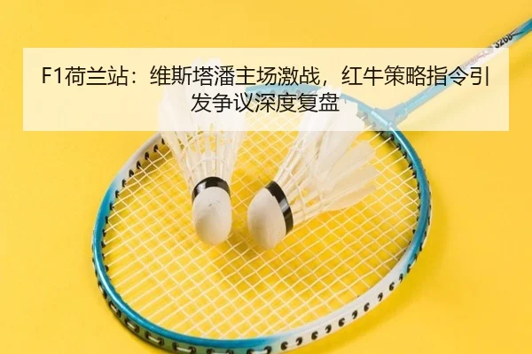 F1荷兰站：维斯塔潘主场激战，红牛策略指令引发争议深度复盘