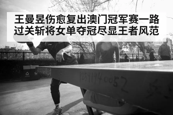 王曼昱伤愈复出澳门冠军赛一路过关斩将女单夺冠尽显王者风范