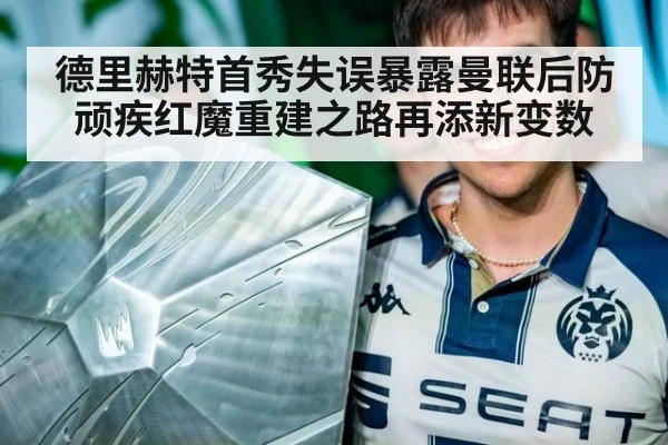 德里赫特首秀失误暴露曼联后防顽疾红魔重建之路再添新变数