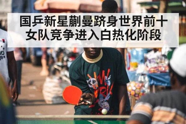 国乒新星蒯曼跻身世界前十女队竞争进入白热化阶段