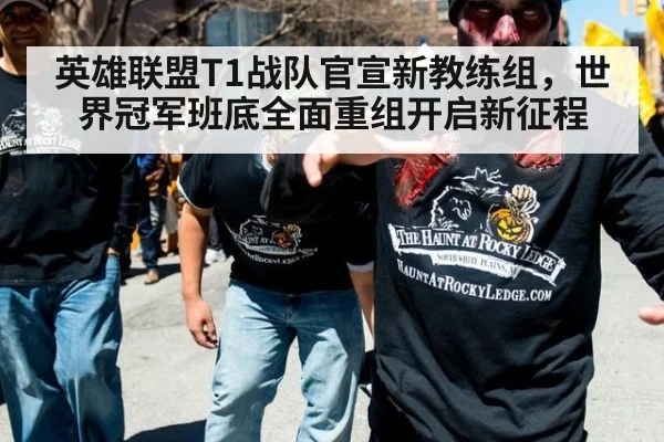 英雄联盟T1战队官宣新教练组，世界冠军班底全面重组开启新征程