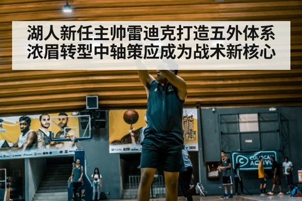 湖人新任主帅雷迪克打造五外体系 浓眉转型中轴策应成为战术新核心