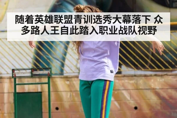 随着英雄联盟青训选秀大幕落下 众多路人王自此踏入职业战队视野