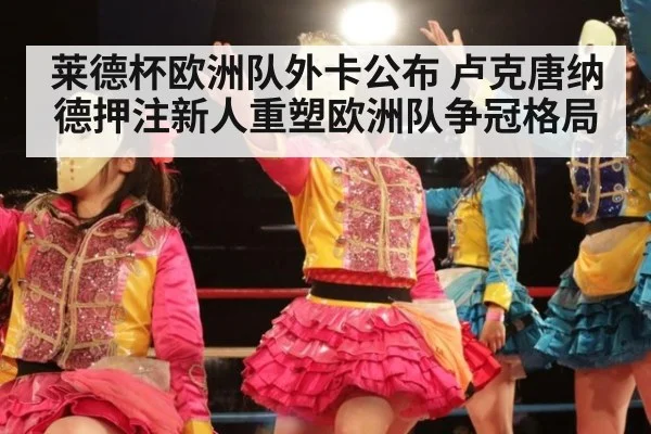 莱德杯欧洲队外卡公布 卢克唐纳德押注新人重塑欧洲队争冠格局