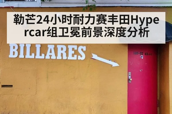 勒芒24小时耐力赛丰田Hypercar组卫冕前景深度分析