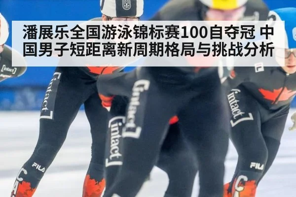 潘展乐全国游泳锦标赛100自夺冠 中国男子短距离新周期格局与挑战分析