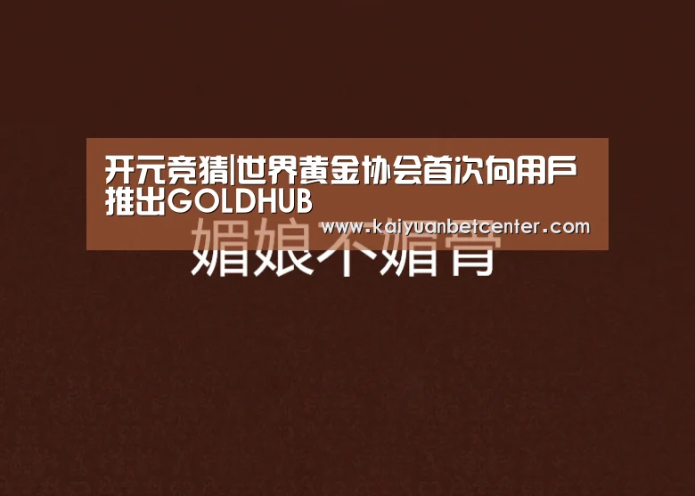 开元竞猜|世界黄金协会首次向用户推出GOLDHUB(图1) 开元登录